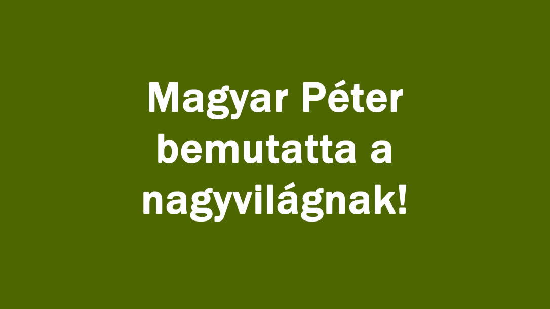 Magyar Péter bemutatta a nagyvilágnak!