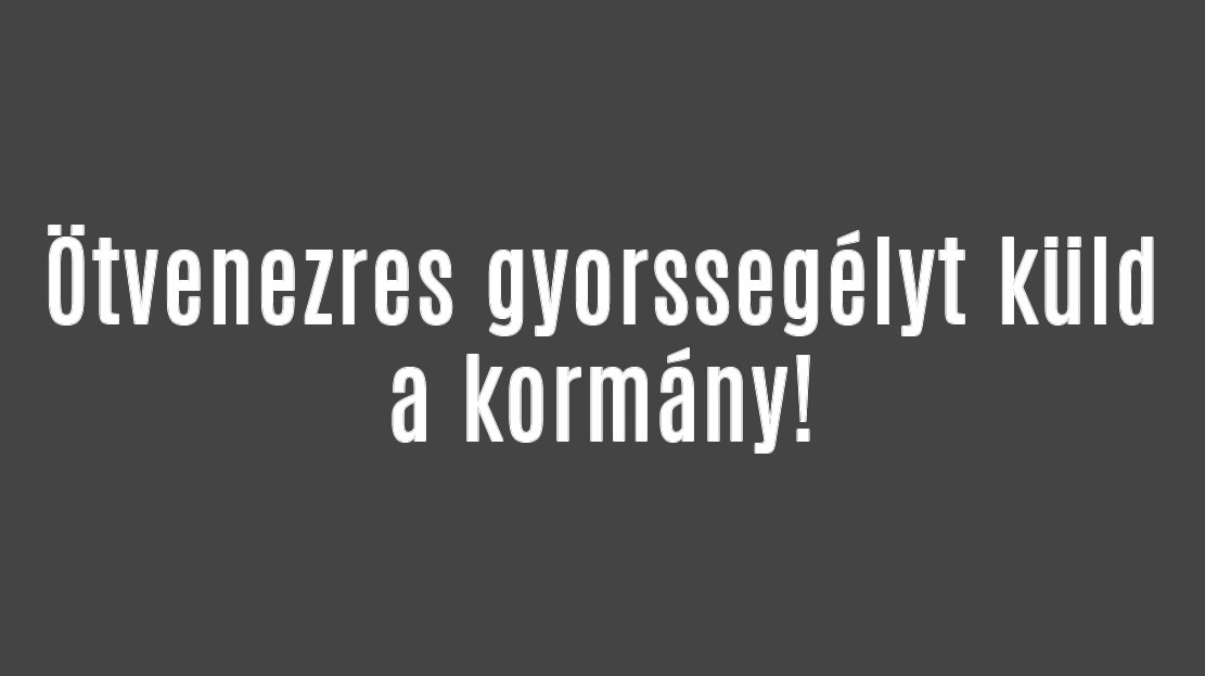 Ötvenezres gyorssegélyt küld a kormány!