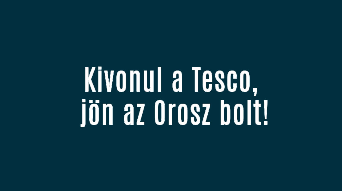 Kivonul a Tesco, jön az Orosz bolt!