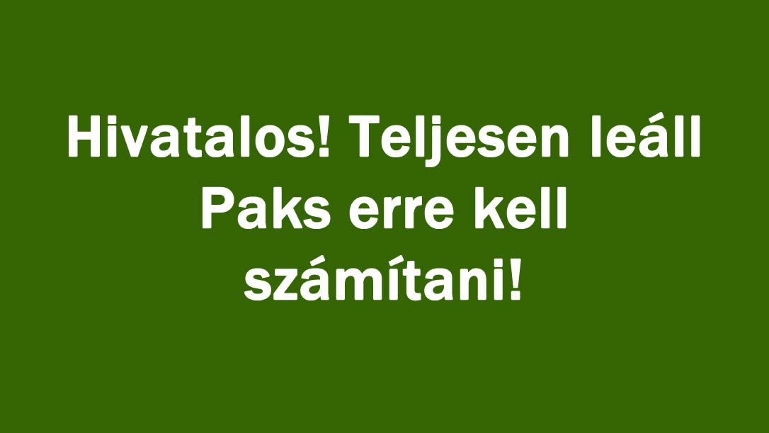Hivatalos! Teljesen leáll Paks erre kell számítani!